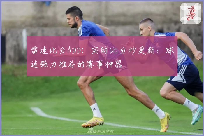 雷速比分App：实时比分秒更新，球迷强力推荐的赛事神器