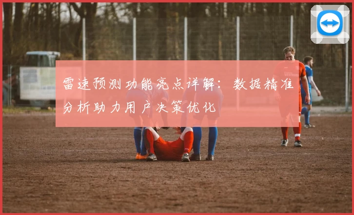 雷速预测功能亮点详解：数据精准分析助力用户决策优化