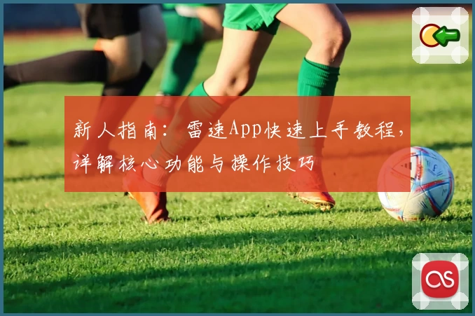 新人指南：雷速App快速上手教程，详解核心功能与操作技巧