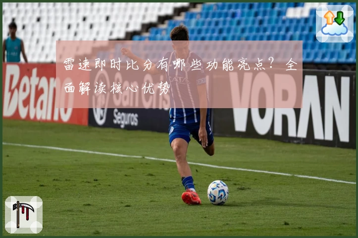 雷速即时比分有哪些功能亮点?全面解读核心优势