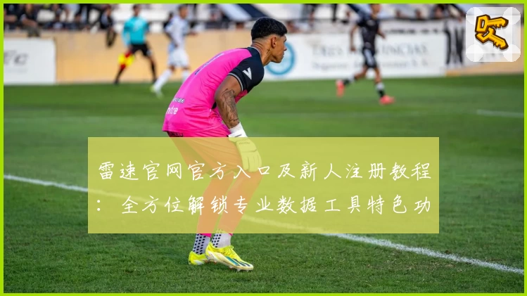 雷速官网官方入口及新人注册教程：全方位解锁专业数据工具特色功能