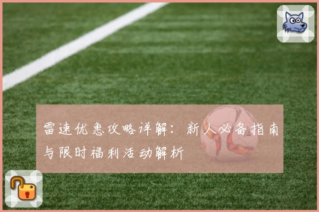 雷速优惠攻略详解：新人必备指南与限时福利活动解析