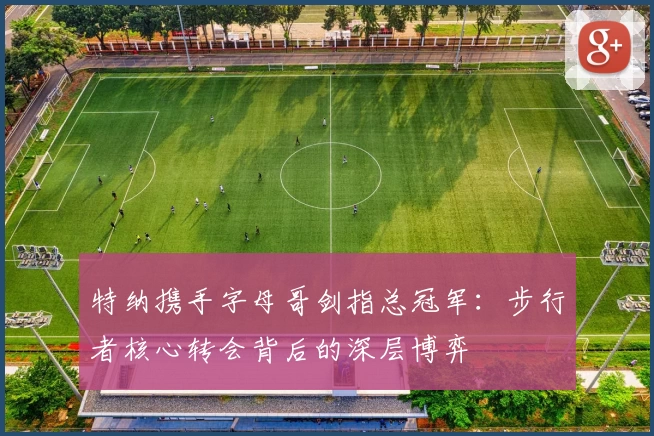 特纳携手字母哥剑指总冠军:步行者核心转会背后的深层博弈