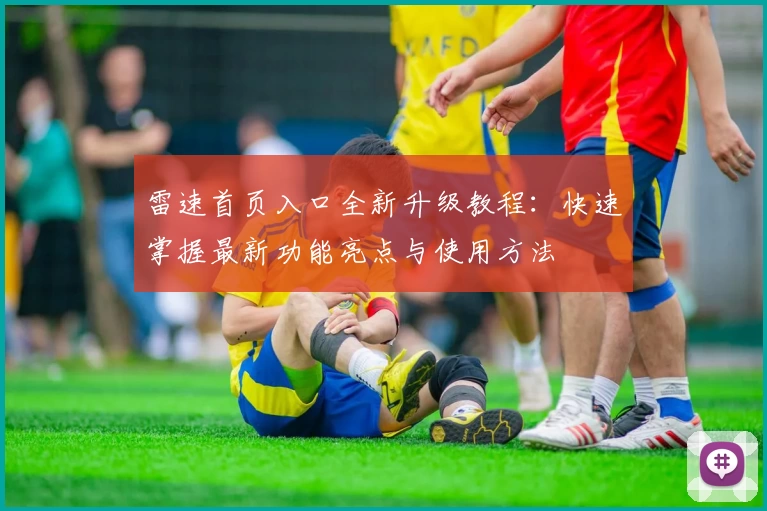 雷速首页入口全新升级教程：快速掌握最新功能亮点与使用方法