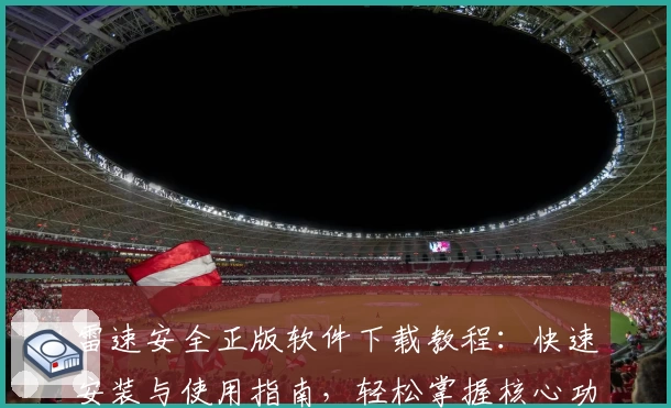 雷速安全正版软件下载教程：快速安装与使用指南，轻松掌握核心功能亮点