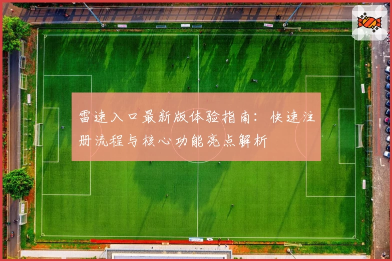 雷速入口最新版体验指南：快速注册流程与核心功能亮点解析
