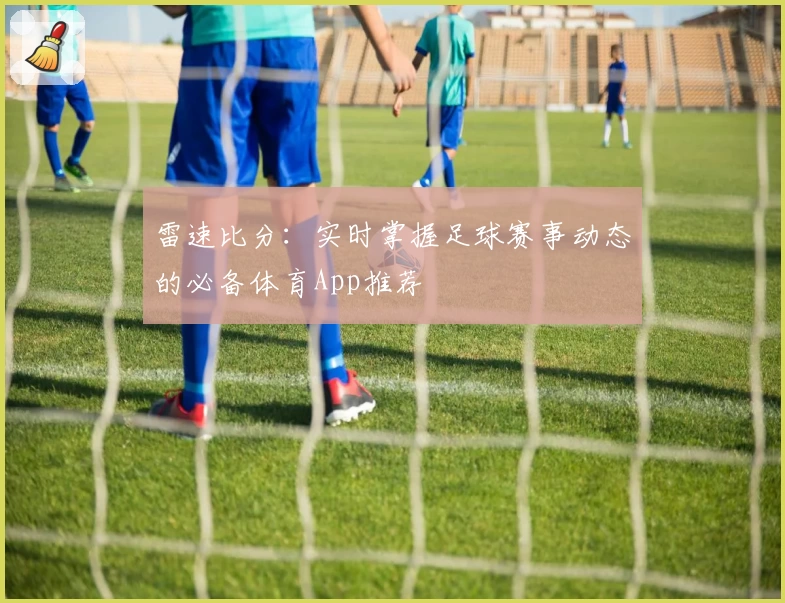 雷速比分:实时掌握足球赛事动态的必备体育App推荐