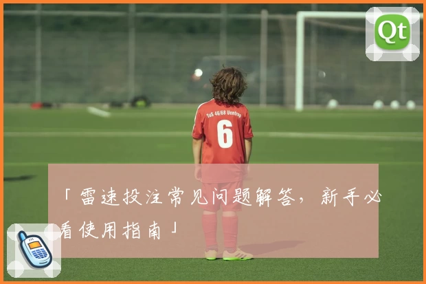 「雷速投注常见问题解答，新手必看使用指南」
