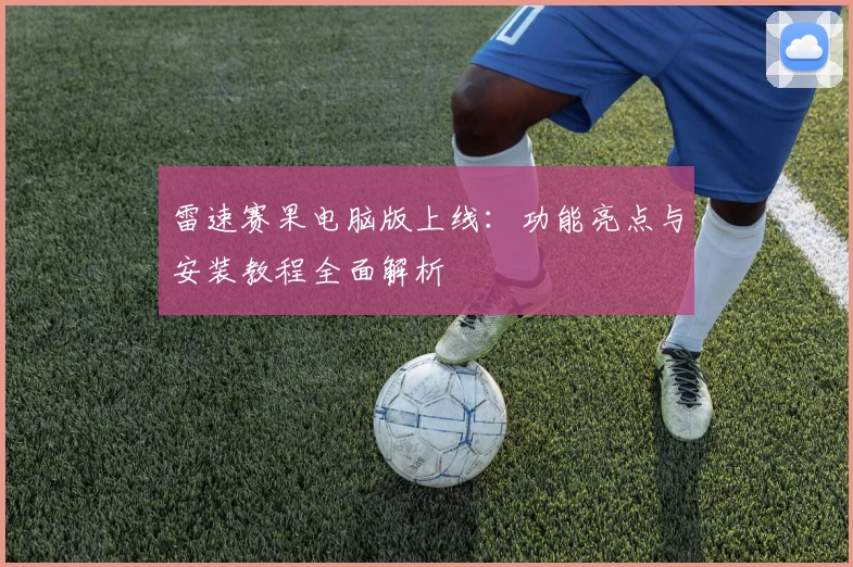雷速赛果电脑版上线：功能亮点与安装教程全面解析