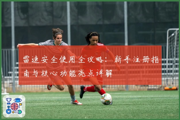 雷速安全使用全攻略：新手注册指南与核心功能亮点详解