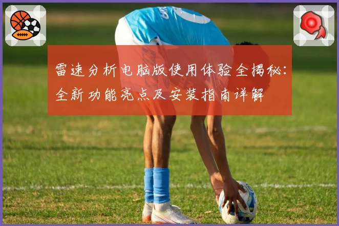 雷速分析电脑版使用体验全揭秘：全新功能亮点及安装指南详解