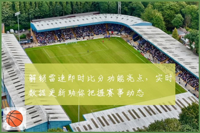 解锁雷速即时比分功能亮点，实时数据更新助你把握赛事动态