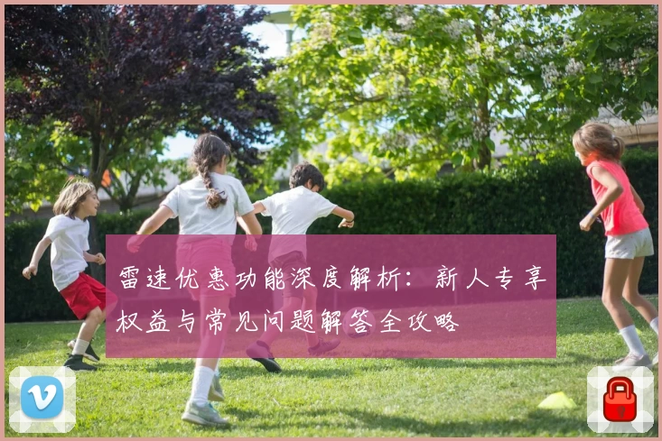 雷速优惠功能深度解析：新人专享权益与常见问题解答全攻略