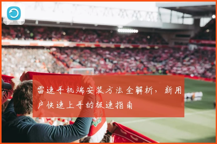 雷速手机端安装方法全解析，新用户快速上手的极速指南