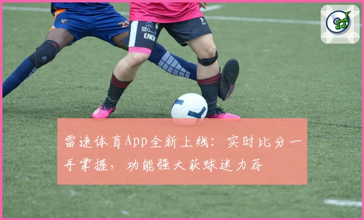 雷速体育App全新上线：实时比分一手掌握，功能强大获球迷力荐