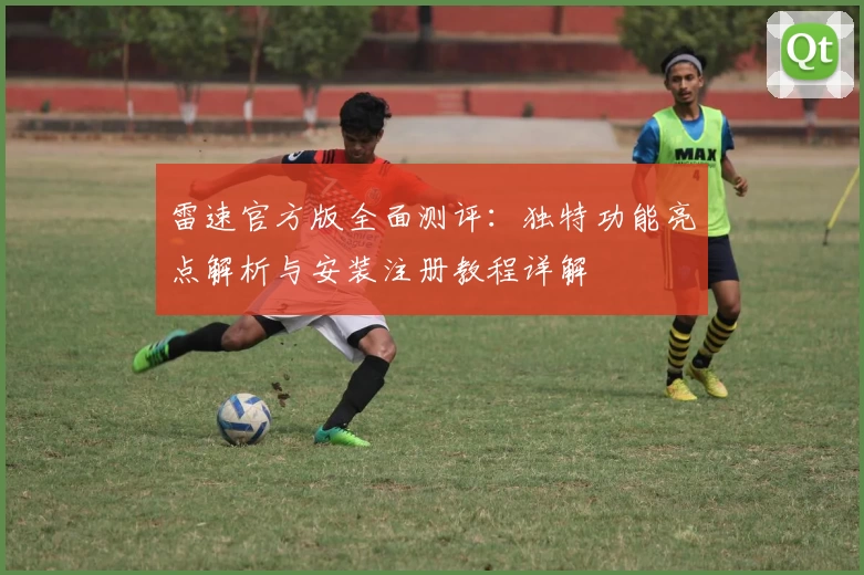 雷速官方版全面测评：独特功能亮点解析与安装注册教程详解