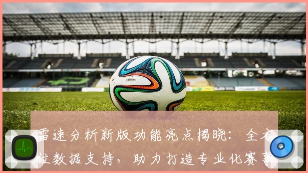 雷速分析新版功能亮点揭晓：全方位数据支持，助力打造专业化赛事解读