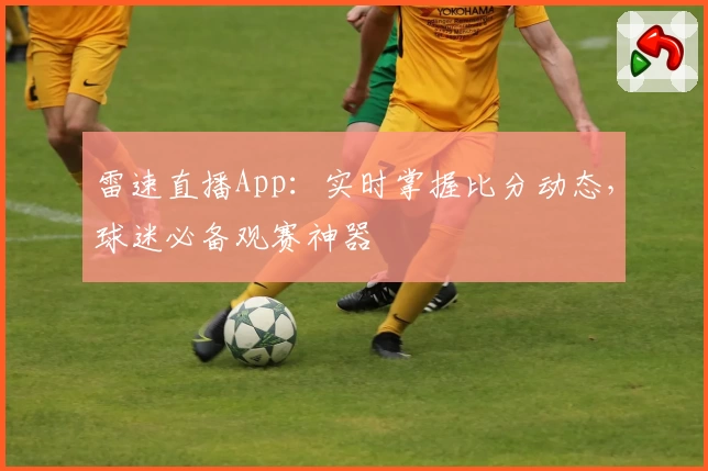 雷速直播App：实时掌握比分动态，球迷必备观赛神器