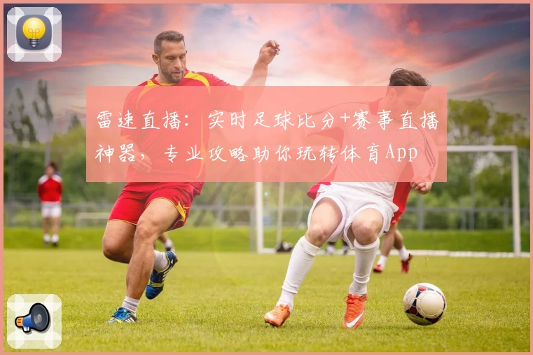 雷速直播：实时足球比分+赛事直播神器，专业攻略助你玩转体育App