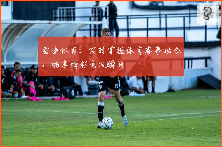 雷速体育：实时掌握体育赛事动态，畅享精彩竞技瞬间