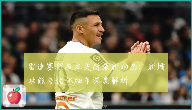 雷速赛程版本更新最新动态：新增功能与优化细节深度解析