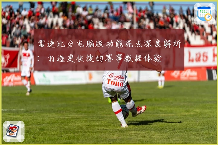 雷速比分电脑版功能亮点深度解析：打造更快捷的赛事数据体验