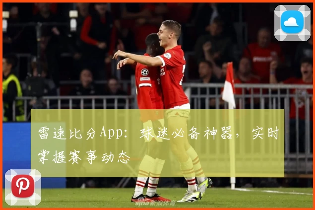 雷速比分App：球迷必备神器，实时掌握赛事动态