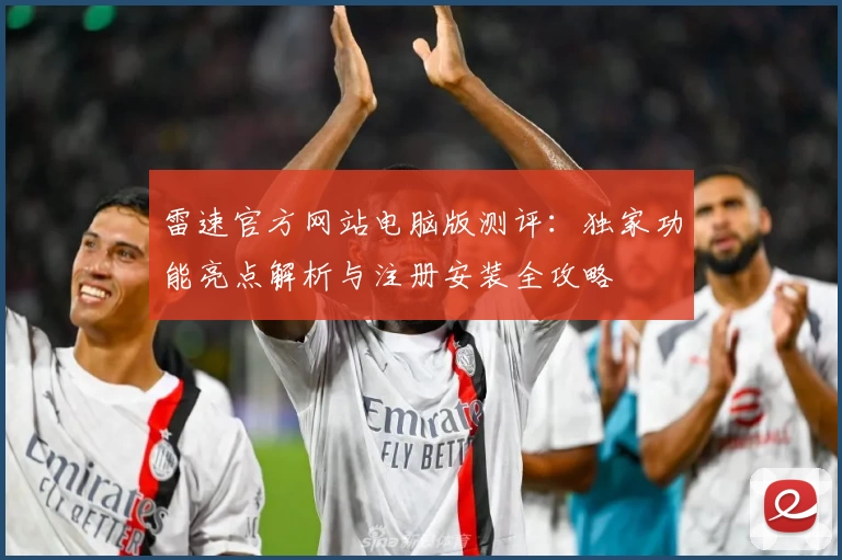 雷速官方网站电脑版测评：独家功能亮点解析与注册安装全攻略