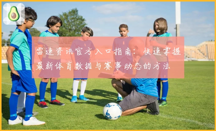 雷速资讯官方入口指南:快速掌握最新体育数据与赛事动态的方法