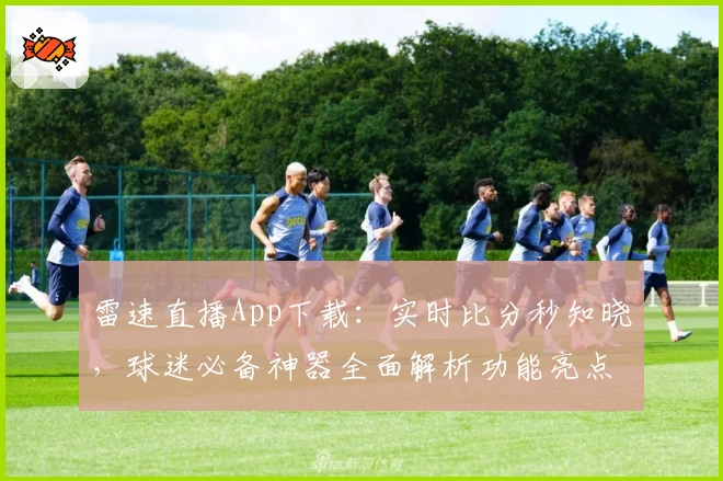 雷速直播App下载：实时比分秒知晓，球迷必备神器全面解析功能亮点