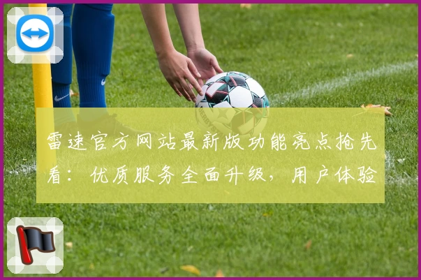 雷速官方网站最新版功能亮点抢先看：优质服务全面升级，用户体验再创新高
