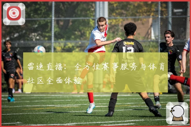 雷速直播：全方位赛事服务与体育社区全面体验