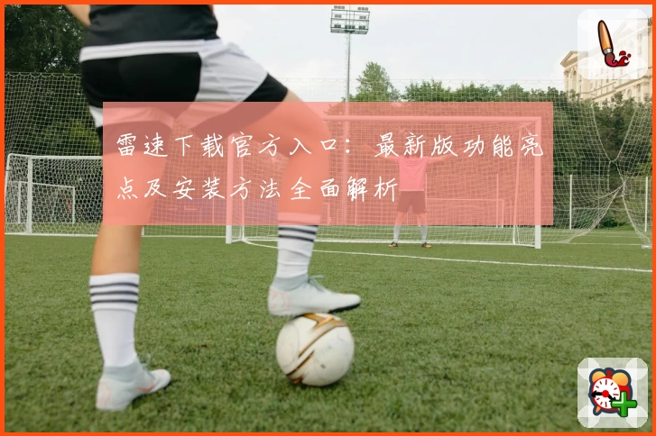 雷速下载官方入口：最新版功能亮点及安装方法全面解析