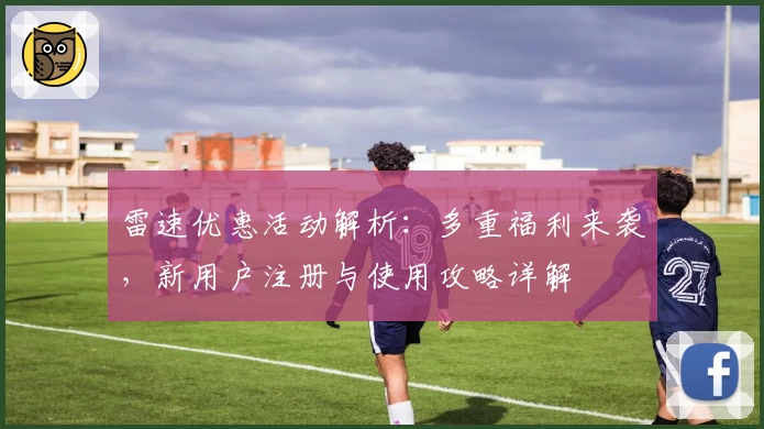 雷速优惠活动解析:多重福利来袭,新用户注册与使用攻略详解