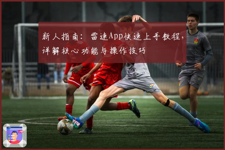 新人指南：雷速App快速上手教程，详解核心功能与操作技巧