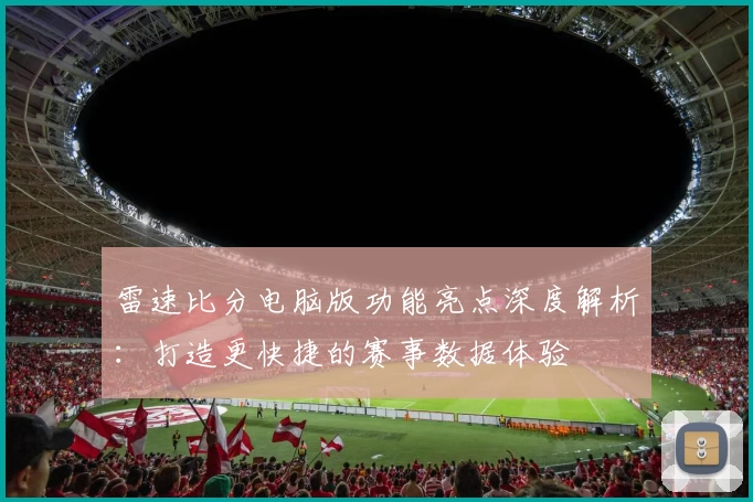 雷速比分电脑版功能亮点深度解析：打造更快捷的赛事数据体验