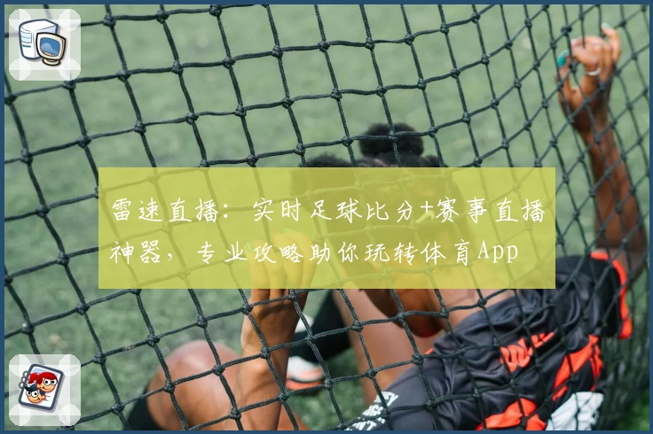 雷速直播：实时足球比分+赛事直播神器，专业攻略助你玩转体育App