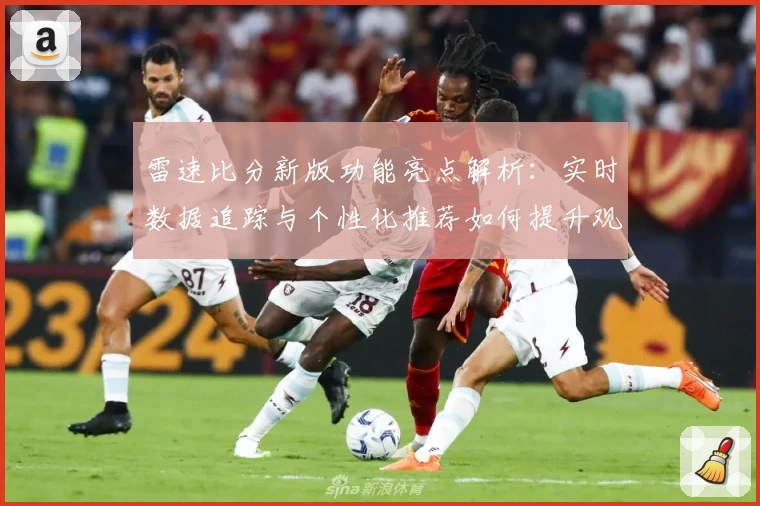 雷速比分新版功能亮点解析：实时数据追踪与个性化推荐如何提升观看体验