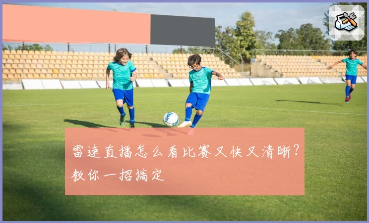 雷速直播怎么看比赛又快又清晰？教你一招搞定