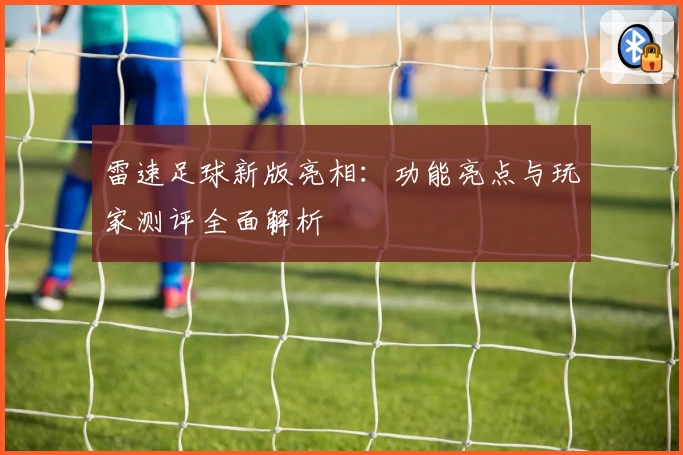 雷速足球新版亮相：功能亮点与玩家测评全面解析