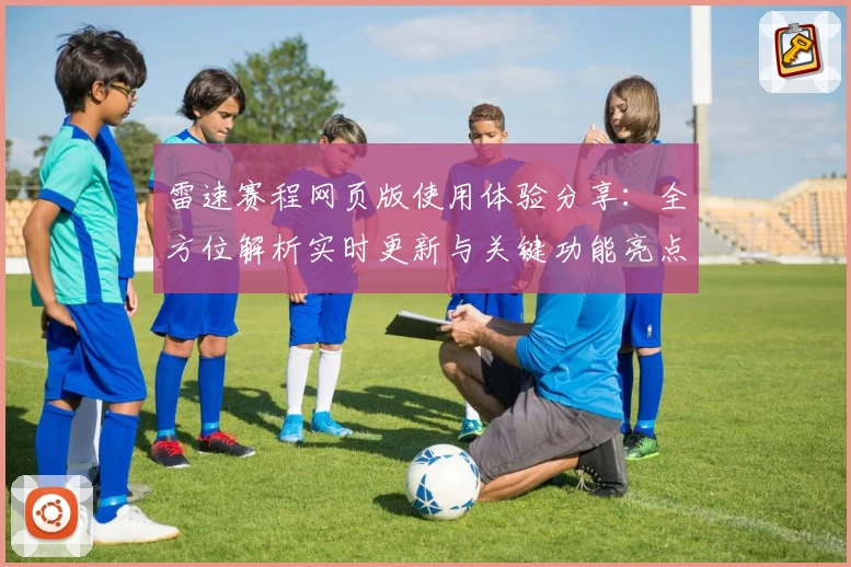 雷速赛程网页版使用体验分享：全方位解析实时更新与关键功能亮点