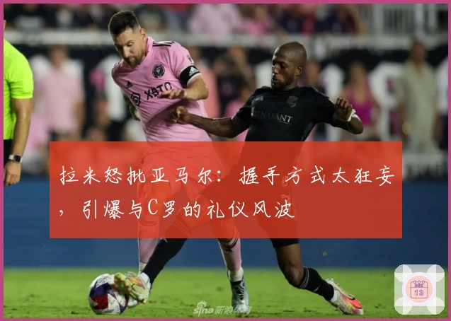 拉米怒批亚马尔：握手方式太狂妄，引爆与C罗的礼仪风波