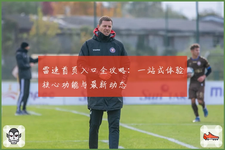雷速首页入口全攻略：一站式体验核心功能与最新动态