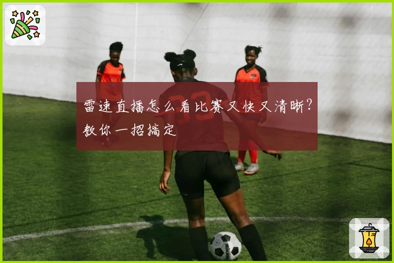 雷速直播怎么看比赛又快又清晰？教你一招搞定
