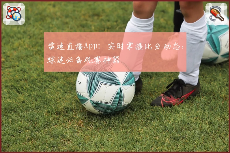 雷速直播App：实时掌握比分动态，球迷必备观赛神器