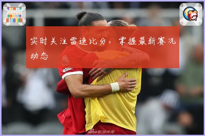 实时关注雷速比分，掌握最新赛况动态