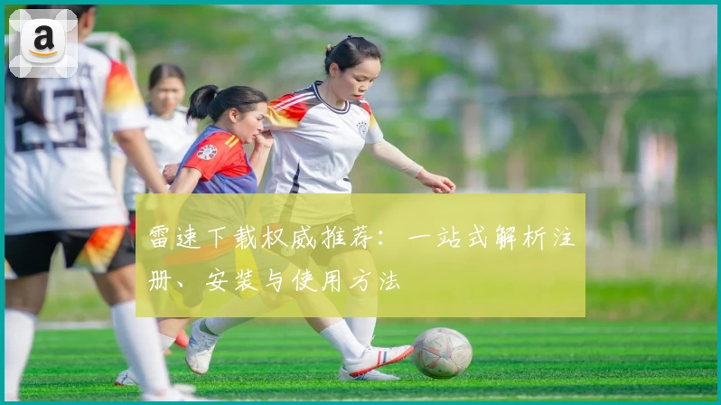 雷速下载权威推荐：一站式解析注册、安装与使用方法