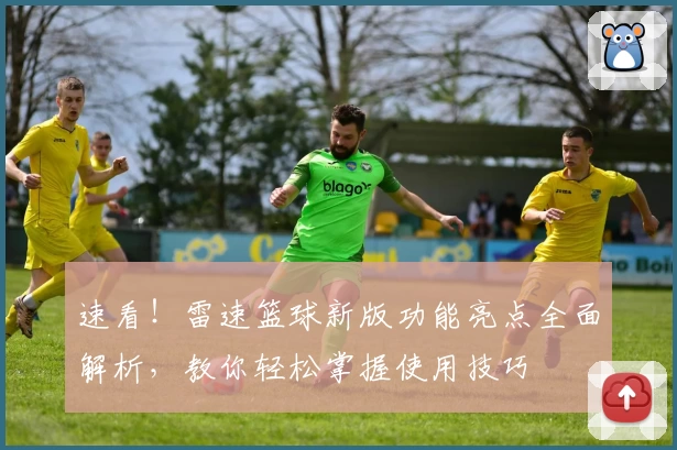 速看！雷速篮球新版功能亮点全面解析，教你轻松掌握使用技巧