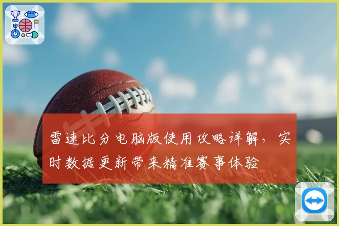 雷速比分电脑版使用攻略详解，实时数据更新带来精准赛事体验