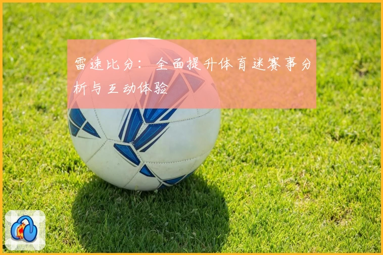 雷速比分:全面提升体育迷赛事分析与互动体验